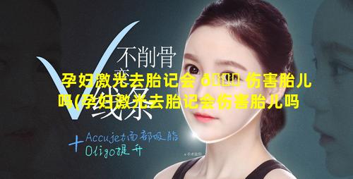 孕妇激光去胎记会 💐 伤害胎儿吗(孕妇激光去胎记会伤害胎儿吗有影响吗)